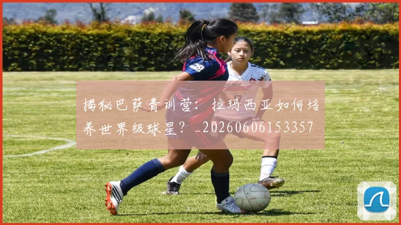 揭秘巴萨青训营:拉玛西亚如何培养世界级球星?_20260606153357