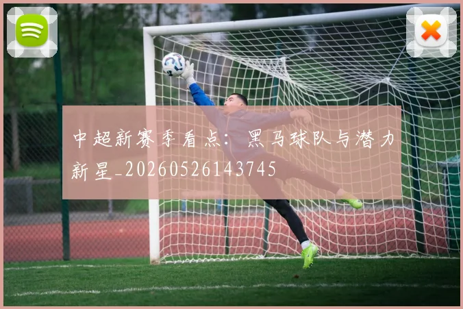 中超新赛季看点：黑马球队与潜力新星_20260526143745
