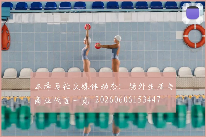 本泽马社交媒体动态：场外生活与商业代言一览_20260606153447
