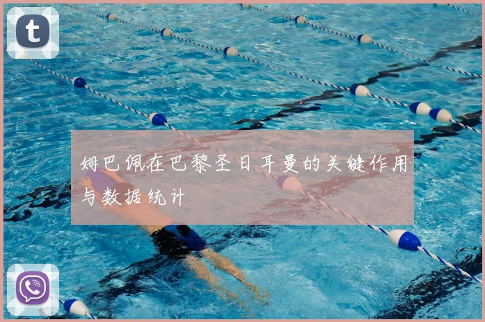 姆巴佩在巴黎圣日耳曼的关键作用与数据统计