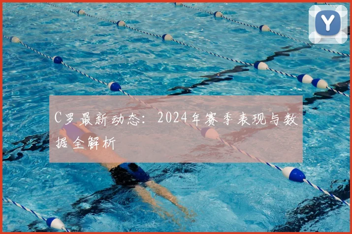 C罗最新动态：2024年赛季表现与数据全解析