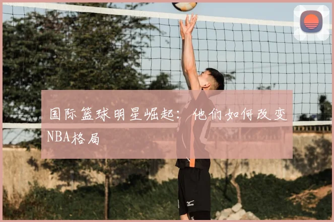 国际篮球明星崛起：他们如何改变NBA格局