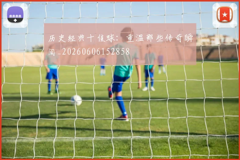 历史经典十佳球：重温那些传奇瞬间_20260606152858