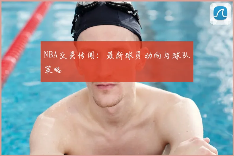 NBA交易传闻：最新球员动向与球队策略