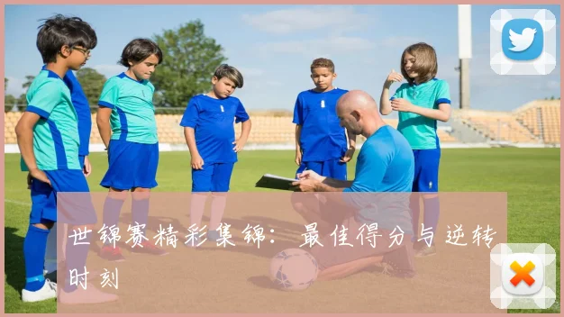 世锦赛精彩集锦：最佳得分与逆转时刻