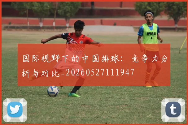 国际视野下的中国排球：竞争力分析与对比_20260527111947