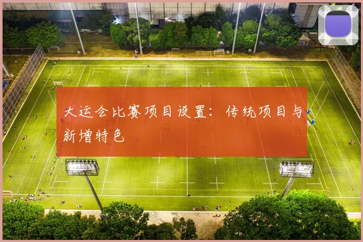 大运会比赛项目设置：传统项目与新增特色