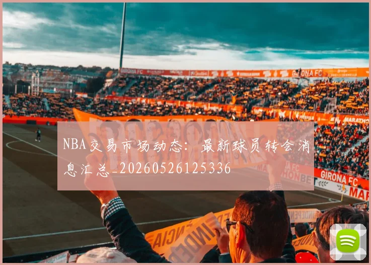 NBA交易市场动态：最新球员转会消息汇总_20260526125336