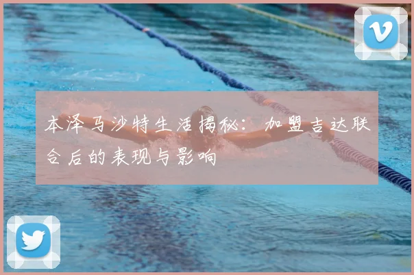 本泽马沙特生活揭秘：加盟吉达联合后的表现与影响