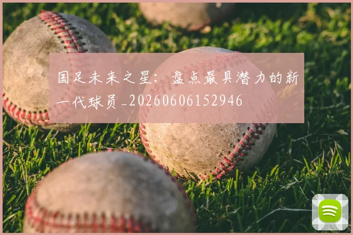国足未来之星：盘点最具潜力的新一代球员_20260606152946