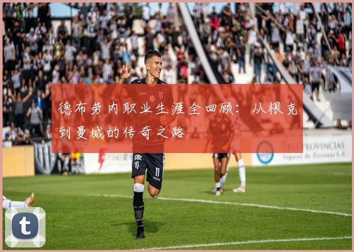 德布劳内职业生涯全回顾:从根克到曼城的传奇之路