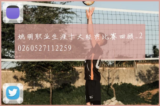姚明职业生涯十大经典比赛回顾_20260527112259