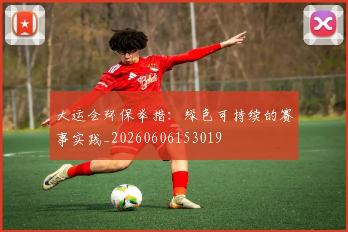 大运会环保举措：绿色可持续的赛事实践_20260606153019