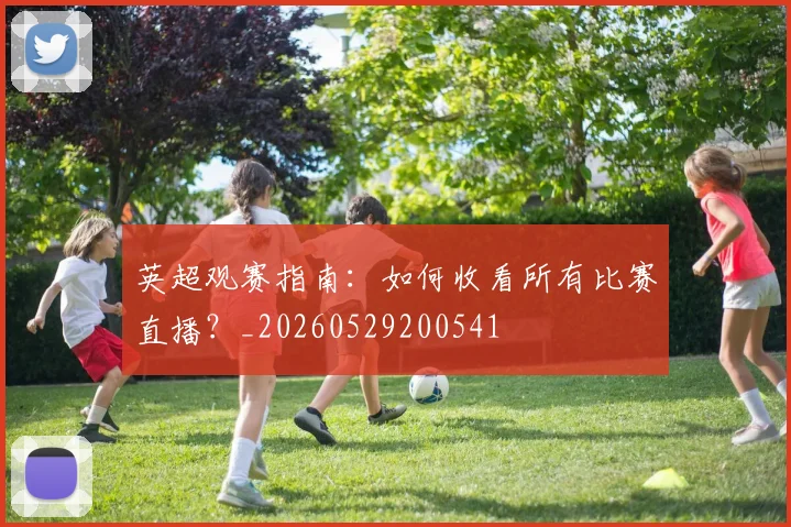 英超观赛指南：如何收看所有比赛直播？_20260529200541