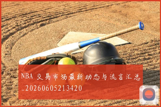 NBA 交易市场最新动态与流言汇总_20260605213420