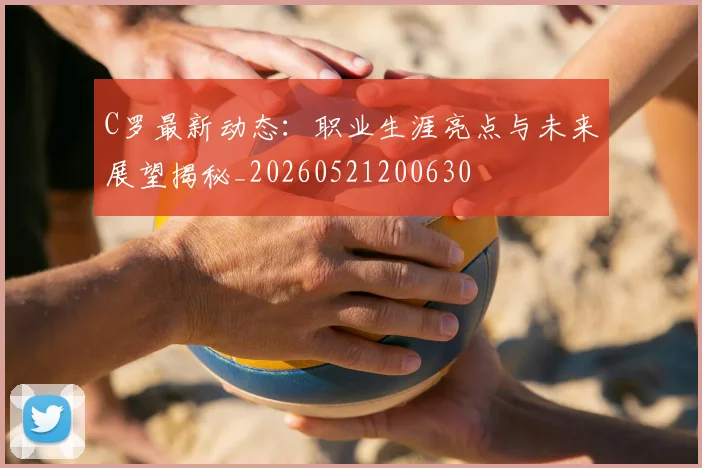C罗最新动态：职业生涯亮点与未来展望揭秘_20260521200630