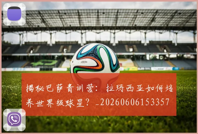 揭秘巴萨青训营：拉玛西亚如何培养世界级球星？_20260606153357