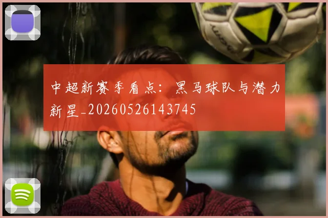 中超新赛季看点：黑马球队与潜力新星_20260526143745