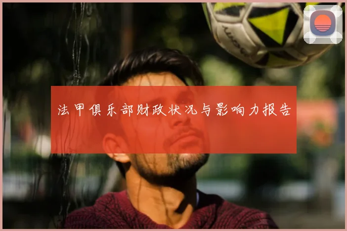 法甲俱乐部财政状况与影响力报告