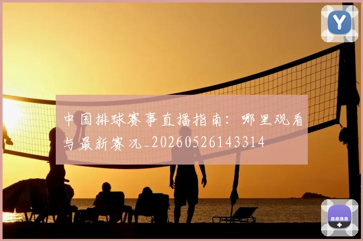 中国排球赛事直播指南：哪里观看与最新赛况_20260526143314