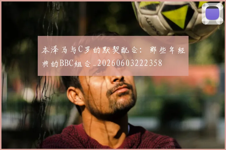 本泽马与C罗的默契配合：那些年经典的BBC组合_20260603222358