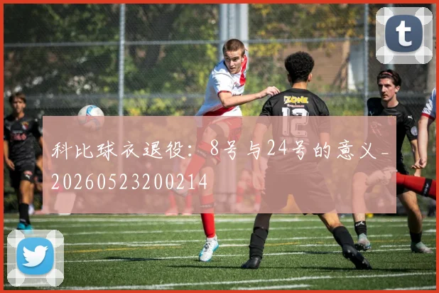 科比球衣退役：8号与24号的意义_20260523200214