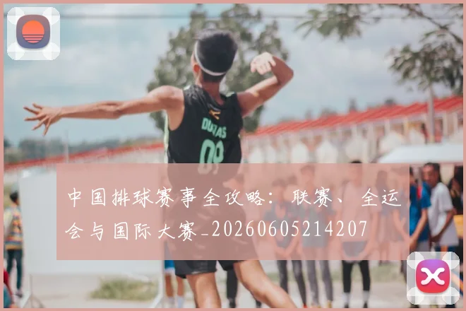 中国排球赛事全攻略：联赛、全运会与国际大赛_20260605214207