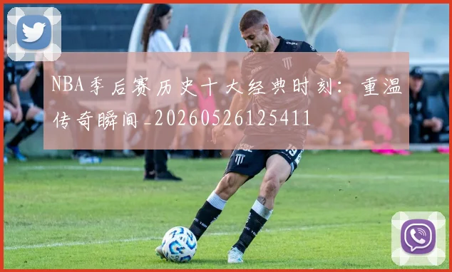 NBA季后赛历史十大经典时刻：重温传奇瞬间_20260526125411