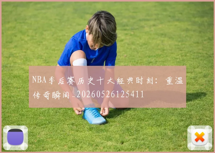 NBA季后赛历史十大经典时刻：重温传奇瞬间_20260526125411