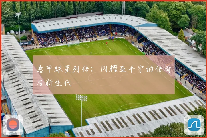 意甲球星列传：闪耀亚平宁的传奇与新生代