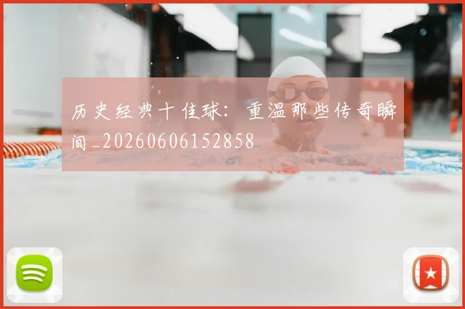 历史经典十佳球：重温那些传奇瞬间_20260606152858