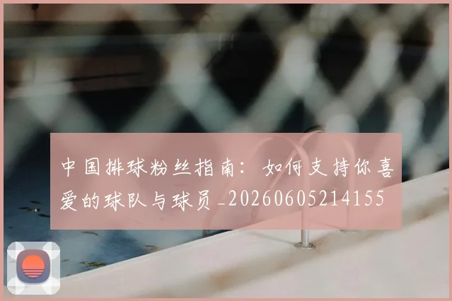 中国排球粉丝指南：如何支持你喜爱的球队与球员_20260605214155