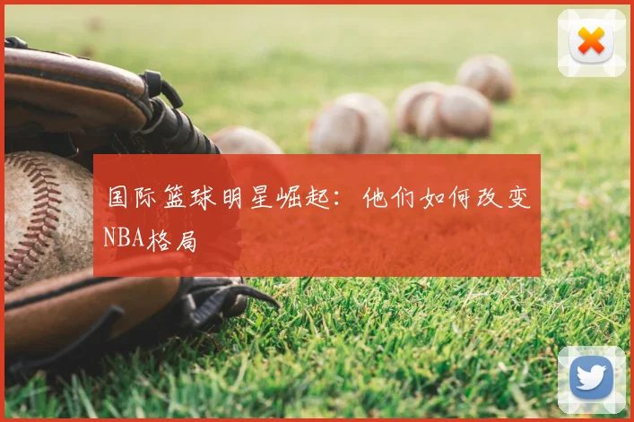 国际篮球明星崛起：他们如何改变NBA格局