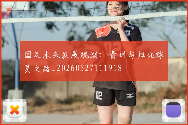 国足未来发展规划：青训与归化球员之路_20260527111918