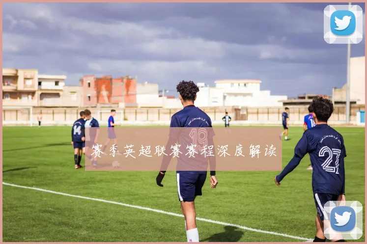 赛季英超联赛赛程深度解读