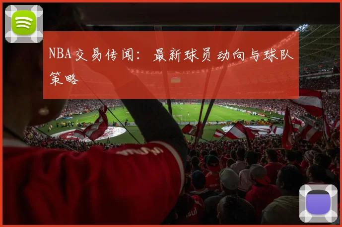 NBA交易传闻：最新球员动向与球队策略