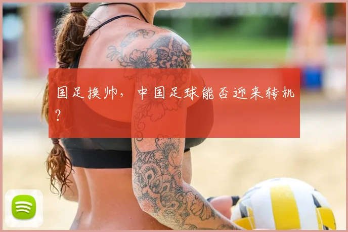 国足换帅，中国足球能否迎来转机？