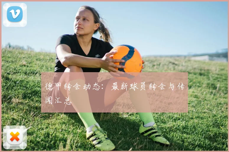 德甲转会动态：最新球员转会与传闻汇总